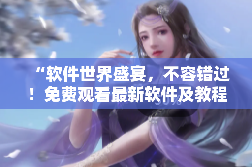 “軟件世界盛宴，不容錯過！免費觀看最新軟件及教程匯總”