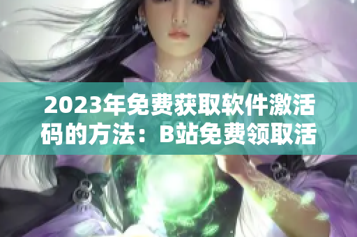 2023年免費獲取軟件激活碼的方法：B站免費領取活動！