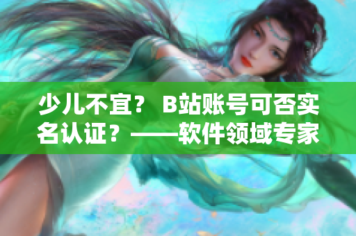 少兒不宜？ B站賬號可否實名認證？——軟件領域專家解析
