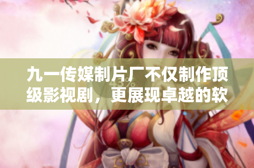 九一傳媒制片廠不僅制作頂級(jí)影視劇，更展現(xiàn)卓越的軟件開發(fā)能力！