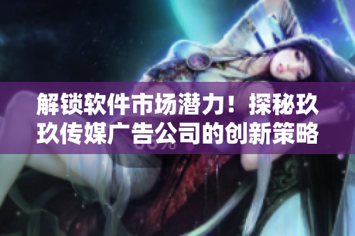 解鎖軟件市場潛力！探秘玖玖傳媒廣告公司的創(chuàng)新策略