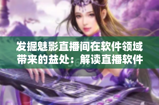 發(fā)掘魅影直播間在軟件領(lǐng)域帶來的益處：解讀直播軟件的特點與優(yōu)勢