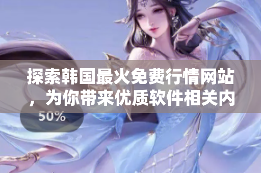 探索韓國最火免費行情網(wǎng)站，為你帶來優(yōu)質(zhì)軟件相關(guān)內(nèi)容！