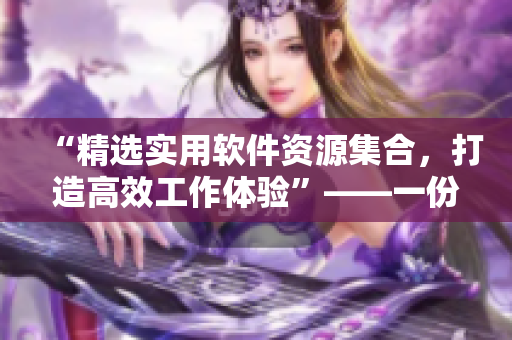 “精選實(shí)用軟件資源集合，打造高效工作體驗(yàn)”——一份軟件下載指南