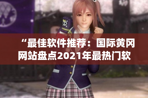 “最佳軟件推薦：國際黃岡網(wǎng)站盤點(diǎn)2021年最熱門軟件Top10！”