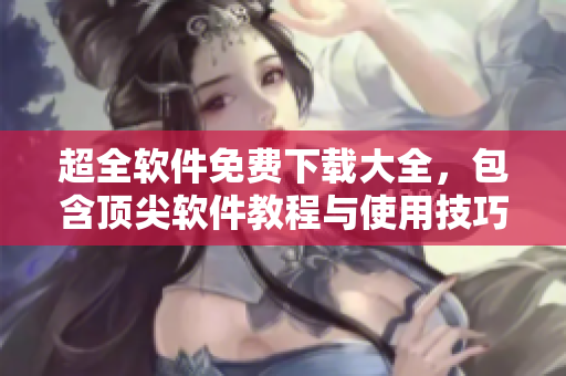 超全軟件免費下載大全，包含頂尖軟件教程與使用技巧！