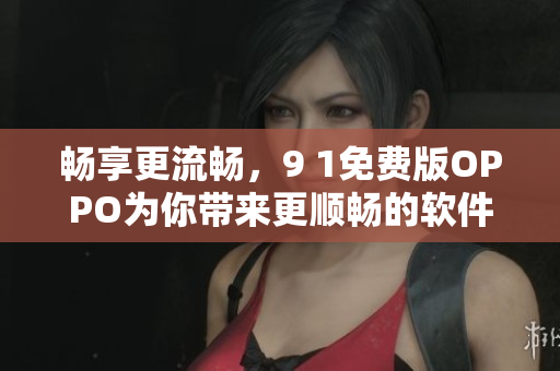 暢享更流暢，9 1免費(fèi)版OPPO為你帶來更順暢的軟件體驗(yàn)