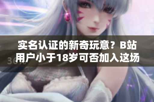 實(shí)名認(rèn)證的新奇玩意？B站用戶小于18歲可否加入這場“軟件革命”？