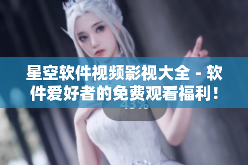星空軟件視頻影視大全 - 軟件愛好者的免費(fèi)觀看福利！