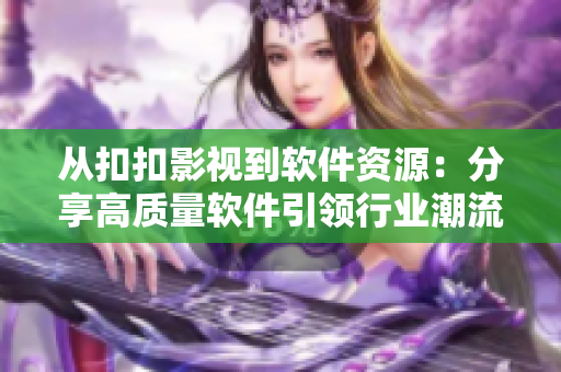 從扣扣影視到軟件資源：分享高質(zhì)量軟件引領(lǐng)行業(yè)潮流【軟件資訊】