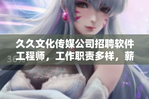 久久文化傳媒公司招聘軟件工程師，工作職責(zé)多樣，薪資優(yōu)厚，歡迎加入！
