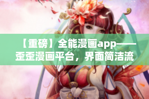【重磅】全能漫畫app——歪歪漫畫平臺，界面簡潔流暢，軟件穩(wěn)定性極高！