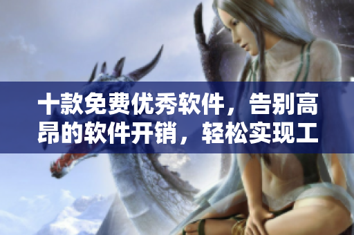 十款免費(fèi)優(yōu)秀軟件，告別高昂的軟件開銷，輕松實(shí)現(xiàn)工作需求