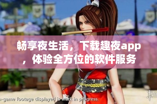 暢享夜生活，下載趣夜app，體驗全方位的軟件服務(wù)