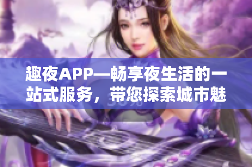 趣夜APP—暢享夜生活的一站式服務(wù)，帶您探索城市魅力
