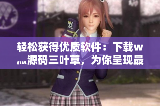 輕松獲得優(yōu)質(zhì)軟件：下載w灬源碼三葉草，為你呈現(xiàn)最新最實(shí)用軟件資源