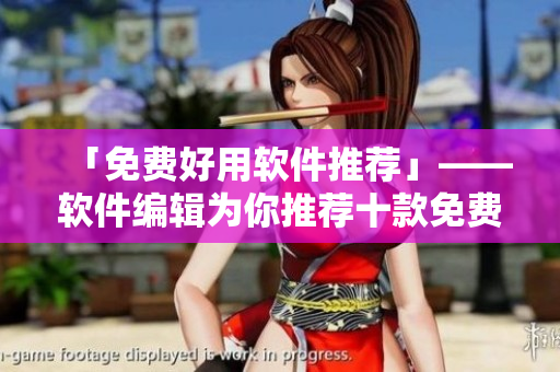 「免費(fèi)好用軟件推薦」——軟件編輯為你推薦十款免費(fèi)實(shí)用的軟件工具！