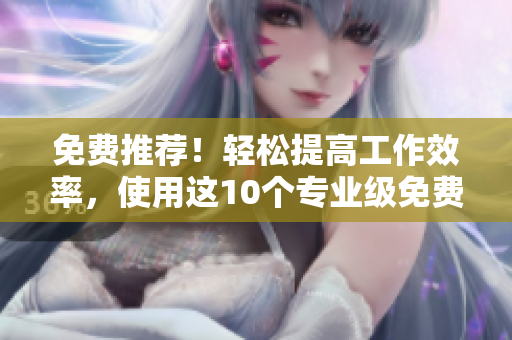 免費推薦！輕松提高工作效率，使用這10個專業(yè)級免費軟件