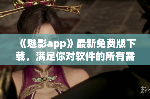 《魅影app》最新免費版下載，滿足你對軟件的所有需求！~