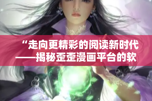 “走向更精彩的閱讀新時(shí)代——揭秘歪歪漫畫平臺的軟件技術(shù)創(chuàng)新”