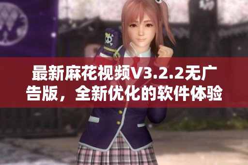 最新麻花視頻V3.2.2無廣告版，全新優(yōu)化的軟件體驗讓您流暢觀賞