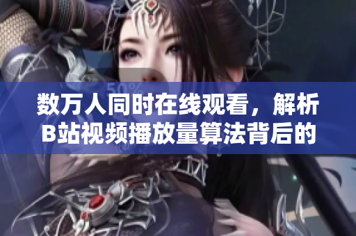 數(shù)萬(wàn)人同時(shí)在線觀看，解析B站視頻播放量算法背后的技術(shù)奧秘