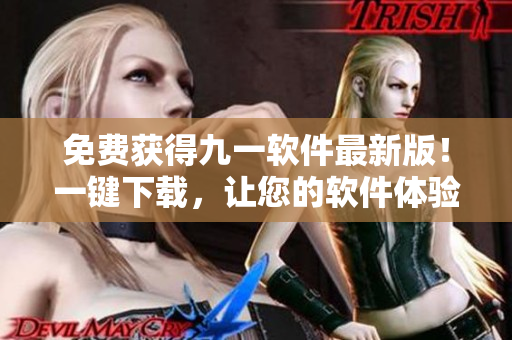 免費(fèi)獲得九一軟件最新版！一鍵下載，讓您的軟件體驗更上一層樓