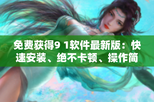 免費(fèi)獲得9 1軟件最新版：快速安裝、絕不卡頓、操作簡(jiǎn)便！