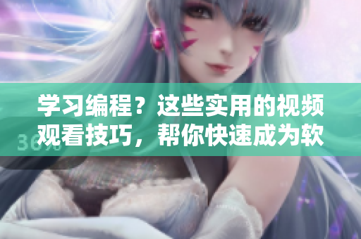 學(xué)習(xí)編程？這些實(shí)用的視頻觀看技巧，幫你快速成為軟件開發(fā)高手！