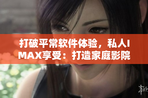 打破平常軟件體驗(yàn)，私人IMAX享受：打造家庭影院！