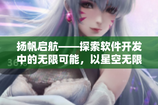 揚帆啟航——探索軟件開發(fā)中的無限可能，以星空無限MV為例！