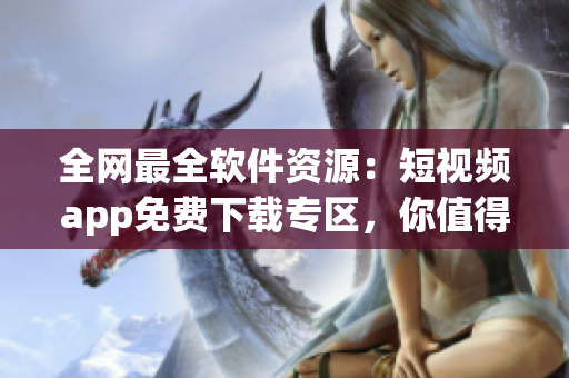 全網(wǎng)最全軟件資源：短視頻app免費下載專區(qū)，你值得擁有！