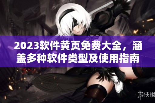 2023軟件黃頁免費(fèi)大全，涵蓋多種軟件類型及使用指南！