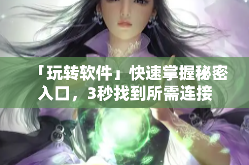 「玩轉(zhuǎn)軟件」快速掌握秘密入口，3秒找到所需連接