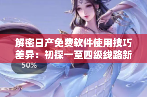 解密日產(chǎn)免費(fèi)軟件使用技巧差異：初探一至四級(jí)線路新玩法