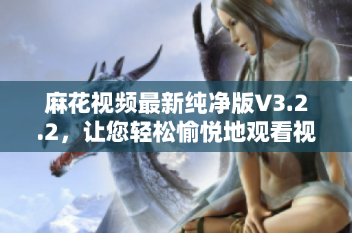 麻花視頻最新純凈版V3.2.2，讓您輕松愉悅地觀看視頻