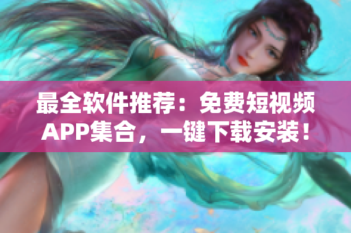 最全軟件推薦：免費(fèi)短視頻APP集合，一鍵下載安裝！