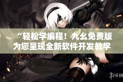 “輕松學(xué)編程！九幺免費(fèi)版為您呈現(xiàn)全新軟件開發(fā)教學(xué)資料”