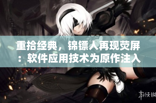 重拾經(jīng)典，錦鏢人再現(xiàn)熒屏：軟件應用技術為原作注入新生命