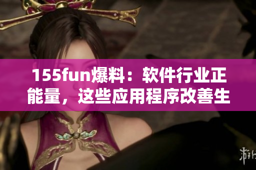 155fun爆料：軟件行業(yè)正能量，這些應用程序改善生活！