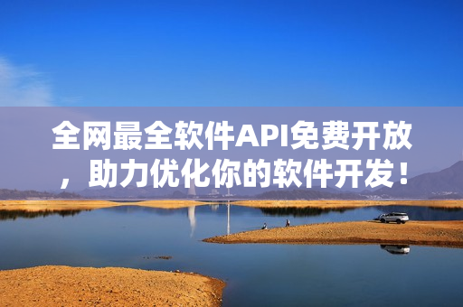 全網(wǎng)最全軟件API免費開放，助力優(yōu)化你的軟件開發(fā)！