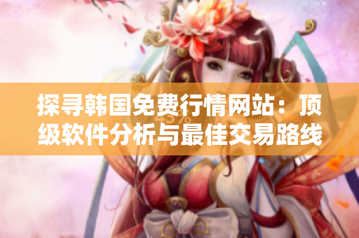 探尋韓國(guó)免費(fèi)行情網(wǎng)站：頂級(jí)軟件分析與最佳交易路線指南