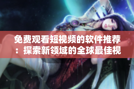 免費觀看短視頻的軟件推薦：探索新領(lǐng)域的全球最佳視頻APP
