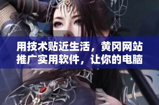 用技術(shù)貼近生活，黃岡網(wǎng)站推廣實(shí)用軟件，讓你的電腦更高效！