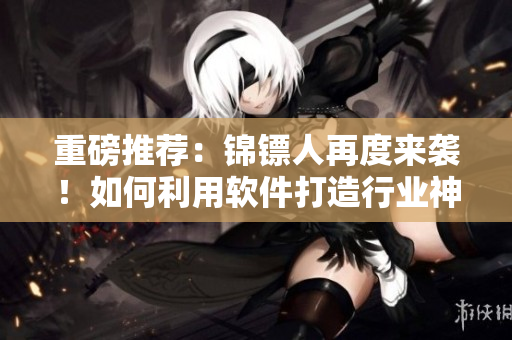 重磅推薦：錦鏢人再度來襲！如何利用軟件打造行業(yè)神器？！