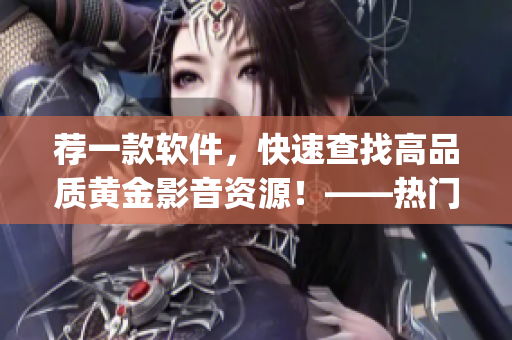薦一款軟件，快速查找高品質(zhì)黃金影音資源！——熱門電影網(wǎng)站app一網(wǎng)打盡