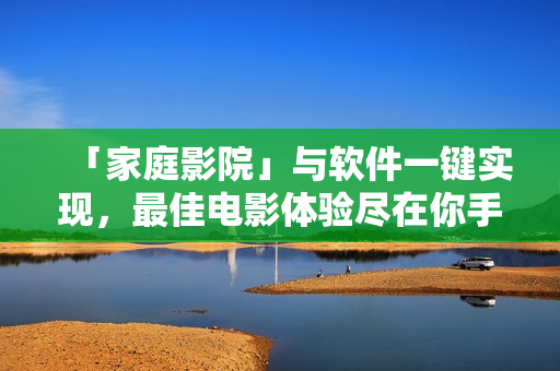 「家庭影院」與軟件一鍵實(shí)現(xiàn)，最佳電影體驗(yàn)盡在你手中