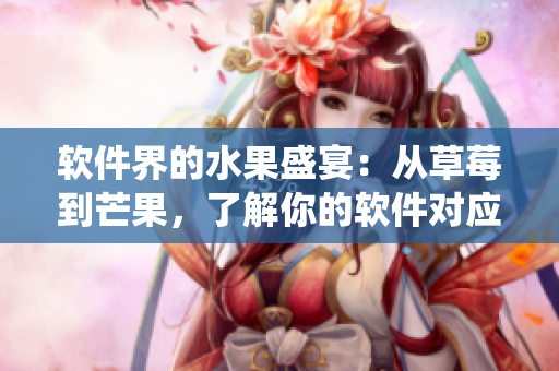軟件界的水果盛宴：從草莓到芒果，了解你的軟件對應(yīng)的水果生態(tài)系統(tǒng)