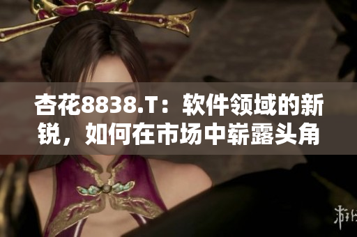 杏花8838.T：軟件領(lǐng)域的新銳，如何在市場中嶄露頭角？