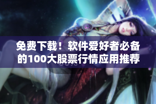 免費(fèi)下載！軟件愛(ài)好者必備的100大股票行情應(yīng)用推薦